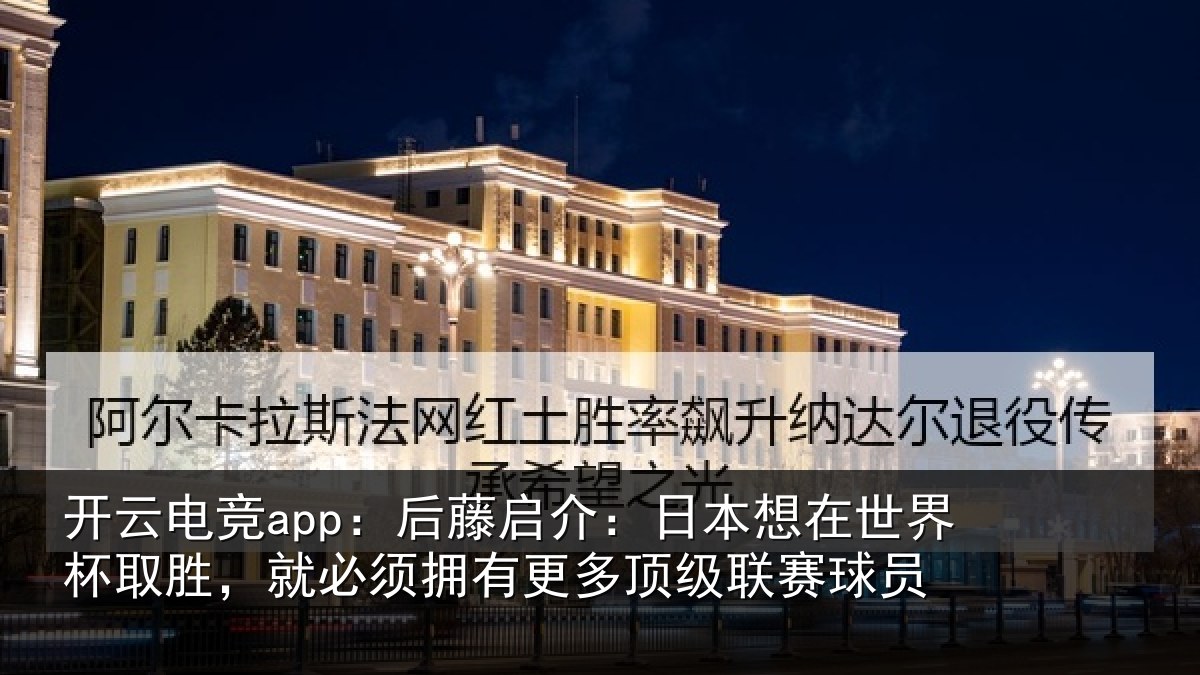 开云电竞app:后藤启介:日本想在世界杯取胜,就必须拥有更多顶级联赛球员