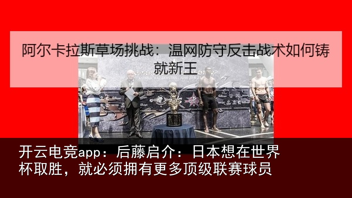 开云电竞app：后藤启介：日本想在世界杯取胜，就必须拥有更多顶级联赛球员