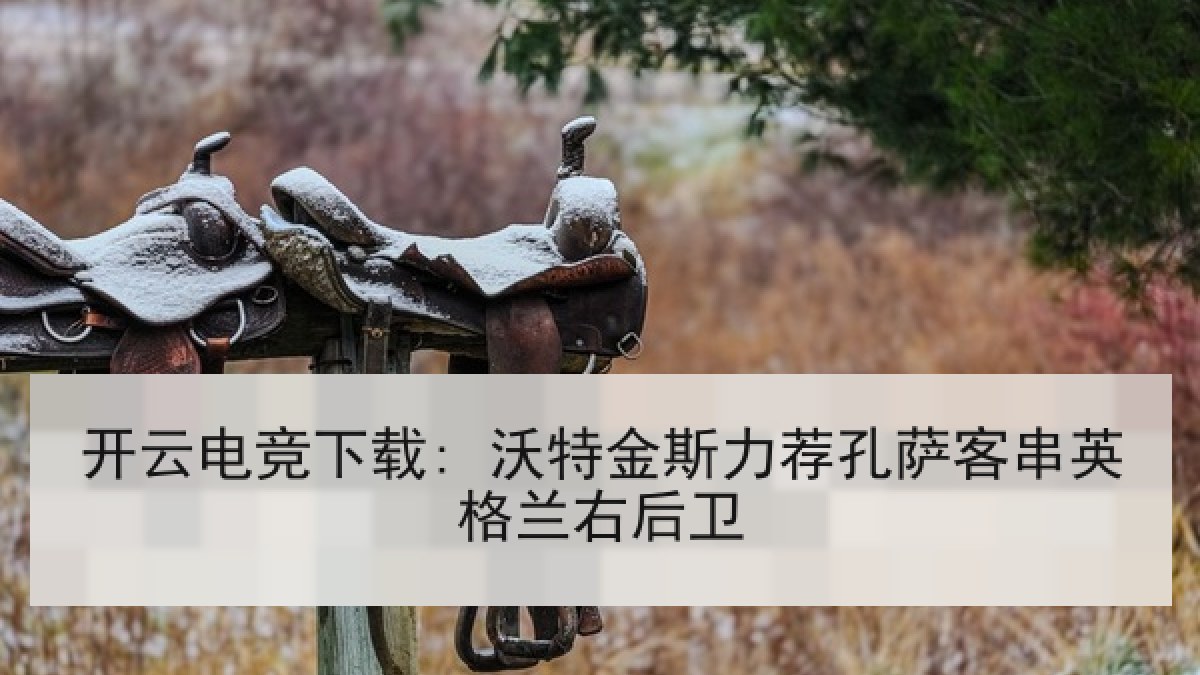 开云电竞下载: 沃特金斯力荐孔萨客串英格兰右后卫
