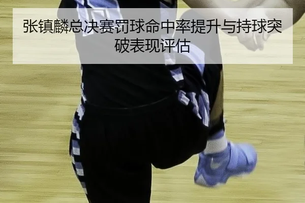 张镇麟总决赛罚球命中率提升与持球突破表现评估