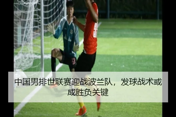 中国男排世联赛迎战波兰队，发球战术或成胜负关键