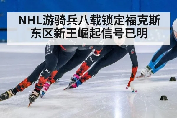 NHL游骑兵八载锁定福克斯 东区新王崛起信号已明