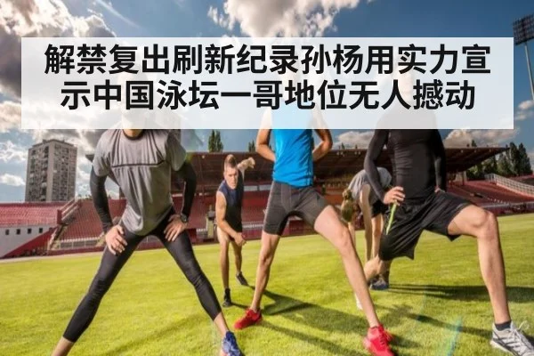 解禁复出刷新纪录孙杨用实力宣示中国泳坛一哥地位无人撼动
